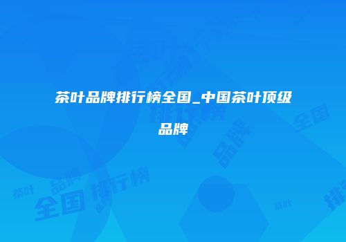 茶叶品牌排行榜全国_中国茶叶顶级品牌
