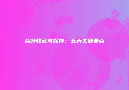 茶叶收藏与保存：五大关键要点