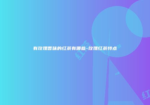 有玫瑰香味的红茶有哪些-玫瑰红茶特点