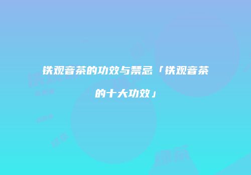 铁观音茶的功效与禁忌「铁观音茶的十大功效」