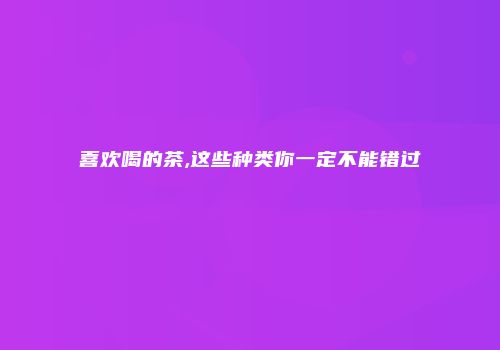 喜欢喝的茶,这些种类你一定不能错过