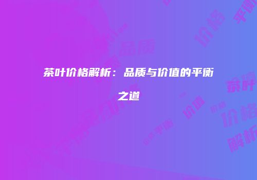 茶叶价格解析：品质与价值的平衡之道