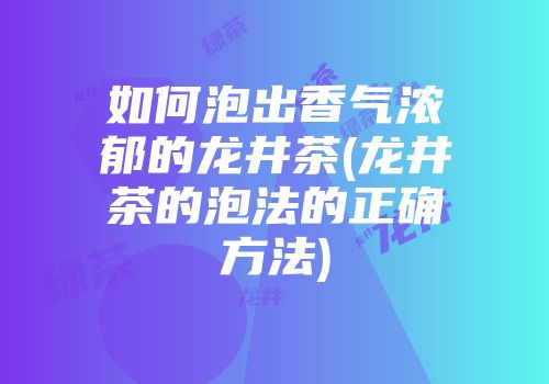 如何泡出香气浓郁的龙井茶(龙井茶的泡法的正确方法)