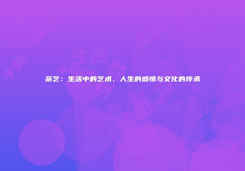 茶艺：生活中的艺术、人生的感悟与文化的传承