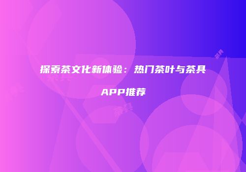 探索茶文化新体验：热门茶叶与茶具APP推荐