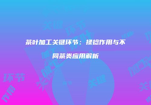 茶叶加工关键环节：揉捻作用与不同茶类应用解析