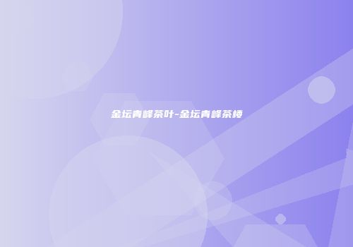 金坛青峰茶叶-金坛青峰茶楼