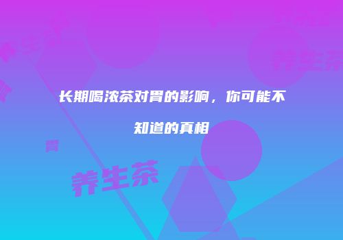 长期喝浓茶对胃的影响，你可能不知道的真相
