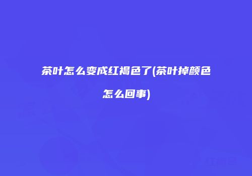 茶叶怎么变成红褐色了(茶叶掉颜色怎么回事)