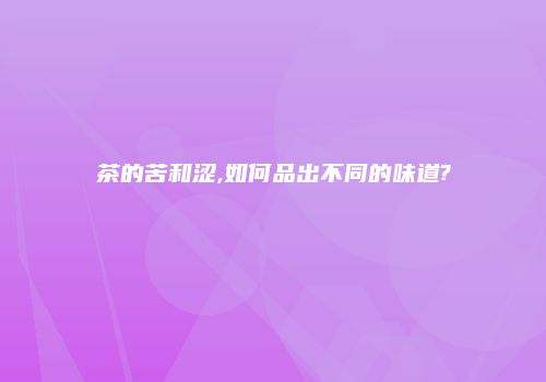 茶的苦和涩,如何品出不同的味道?