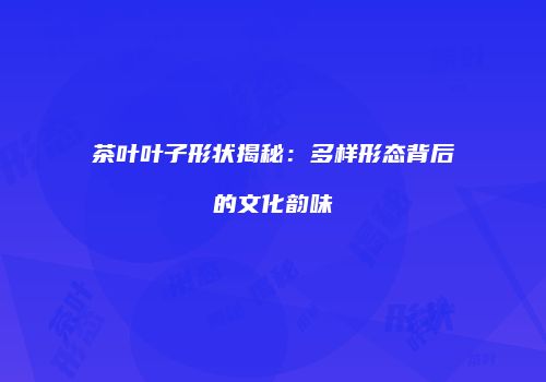 茶叶叶子形状揭秘：多样形态背后的文化韵味
