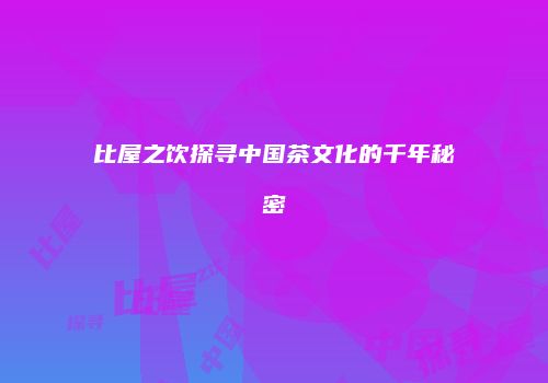 比屋之饮探寻中国茶文化的千年秘密