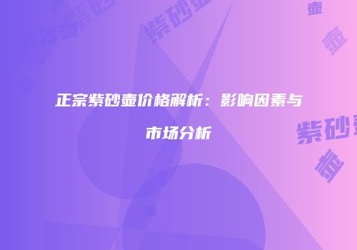 正宗紫砂壶价格解析：影响因素与市场分析