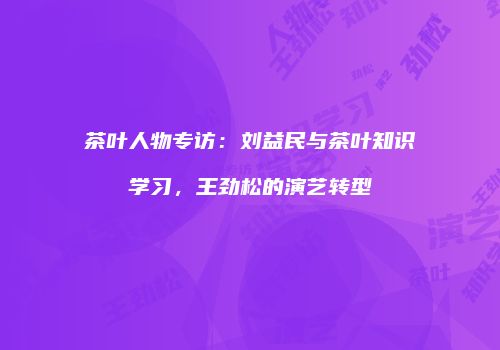 茶叶人物专访：刘益民与茶叶知识学习，王劲松的演艺转型