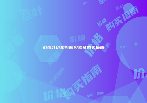 山茶叶价格影响因素及购买指南