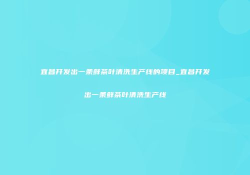 宜昌开发出一条鲜茶叶清洗生产线的项目_宜昌开发出一条鲜茶叶清洗生产线