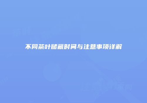 不同茶叶储藏时间与注意事项详解