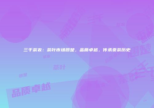 三千茶农：茶叶市场翘楚，品质卓越，传承贡茶历史
