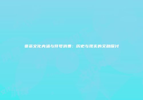 贡茶文化内涵与符号消费：历史与现实的交融探讨