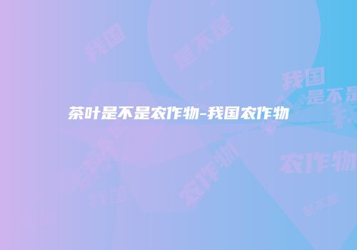 茶叶是不是农作物-我国农作物