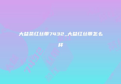 大益茶红丝带7432_大益红丝带怎么样