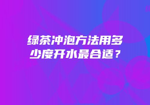 绿茶冲泡方法用多少度开水最合适？