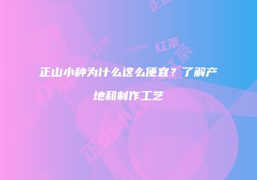 正山小种为什么这么便宜？了解产地和制作工艺