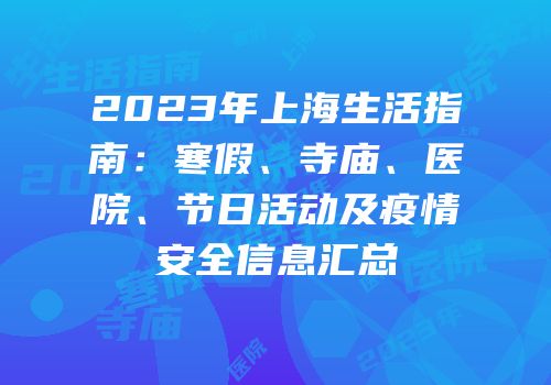 2023年上海生活指南：寒假、寺庙、医院、节日活动及疫情安全信息汇总