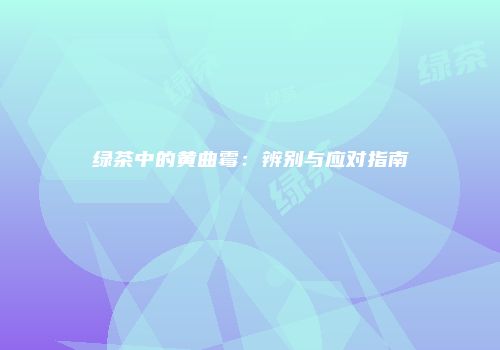绿茶中的黄曲霉：辨别与应对指南