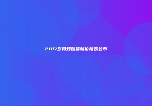 2017岁月知味最新价格表公布