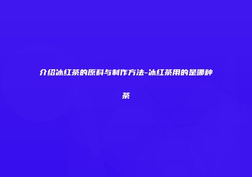 介绍冰红茶的原料与制作方法-冰红茶用的是哪种茶