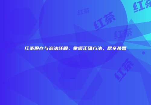 红茶保存与泡法详解：掌握正确方法，尽享茶香