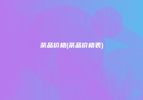 茶品价格(茶品价格表)