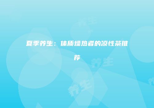 夏季养生：体质燥热者的凉性茶推荐