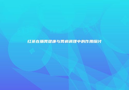 红茶在肠胃健康与胃病调理中的作用探讨