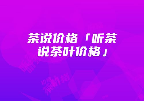 茶说价格「听茶说茶叶价格」