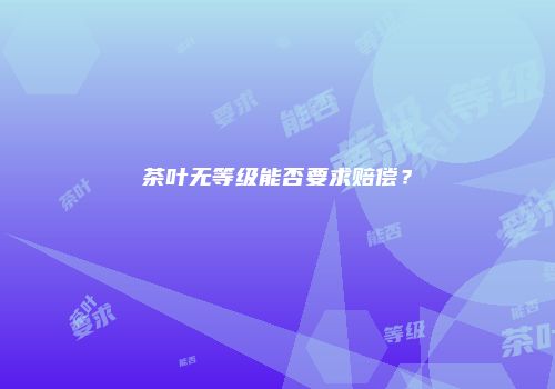 茶叶无等级能否要求赔偿？