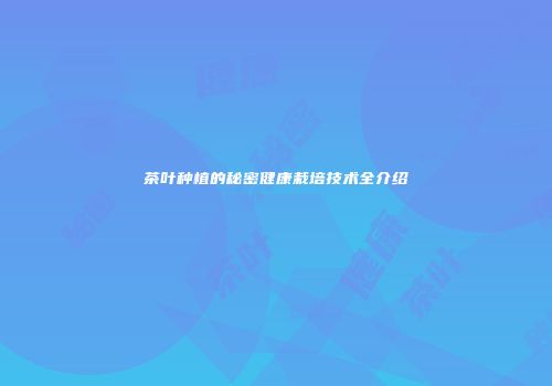 茶叶种植的秘密健康栽培技术全介绍