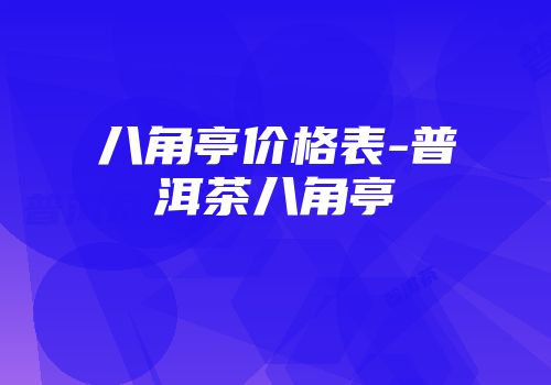 八角亭价格表-普洱茶八角亭