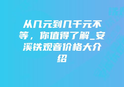 从几元到几千元不等，你值得了解_安溪铁观音价格大介绍