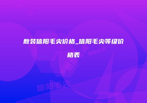 散装信阳毛尖价格_信阳毛尖等级价格表