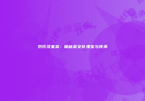 刘氏汉家茶：探秘茶文化瑰宝与传承
