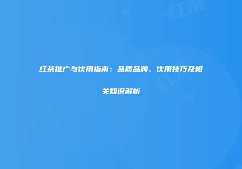 红茶推广与饮用指南：品质品牌、饮用技巧及相关知识解析