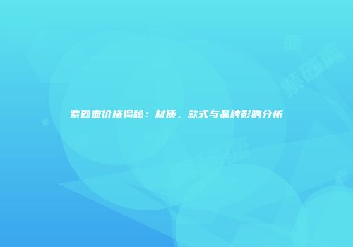 紫砂壶价格揭秘：材质、款式与品牌影响分析