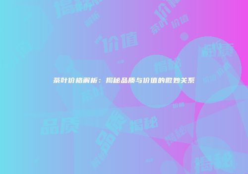 茶叶价格解析：揭秘品质与价值的微妙关系