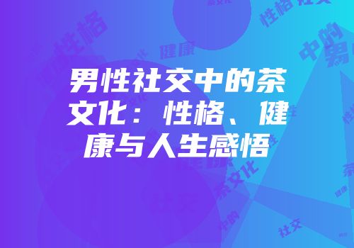 男性社交中的茶文化：性格、健康与人生感悟