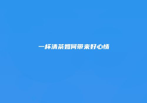 一杯清茶如何带来好心情
