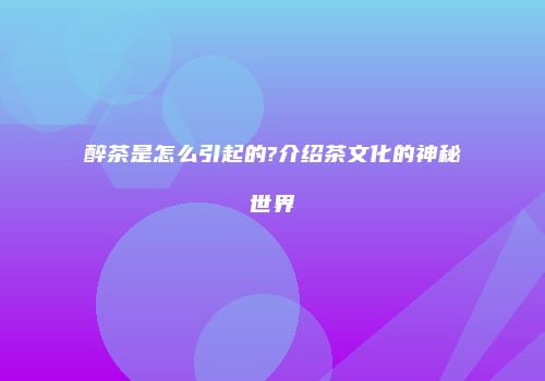醉茶是怎么引起的?介绍茶文化的神秘世界