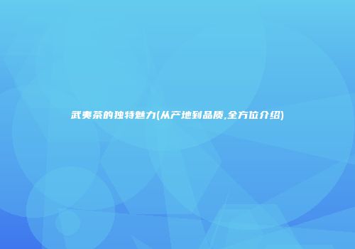 武夷茶的独特魅力(从产地到品质,全方位介绍)