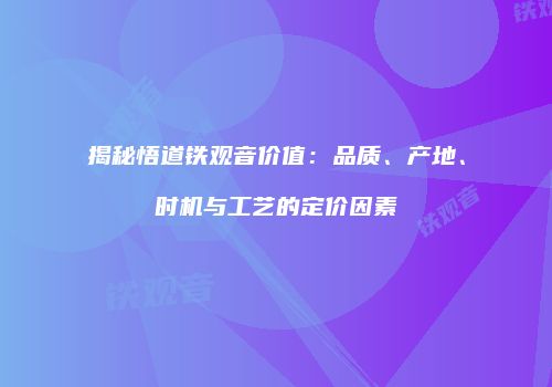 揭秘悟道铁观音价值：品质、产地、时机与工艺的定价因素